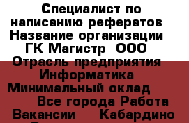 Специалист по написанию рефератов › Название организации ­ ГК Магистр, ООО › Отрасль предприятия ­ Информатика › Минимальный оклад ­ 15 000 - Все города Работа » Вакансии   . Кабардино-Балкарская респ.